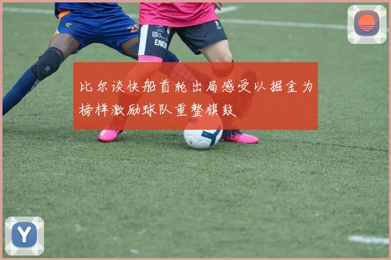 比尔谈快船首轮出局感受以掘金为榜样激励球队重整旗鼓