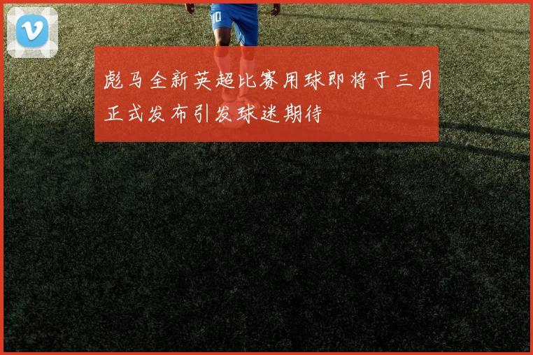 彪马全新英超比赛用球即将于三月正式发布引发球迷期待