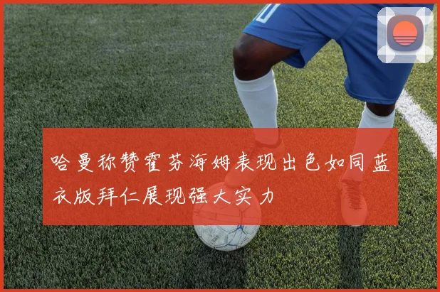 哈曼称赞霍芬海姆表现出色如同蓝衣版拜仁展现强大实力
