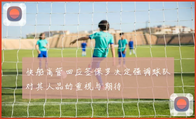 快船高管回应签保罗决定强调球队对其人品的重视与期待