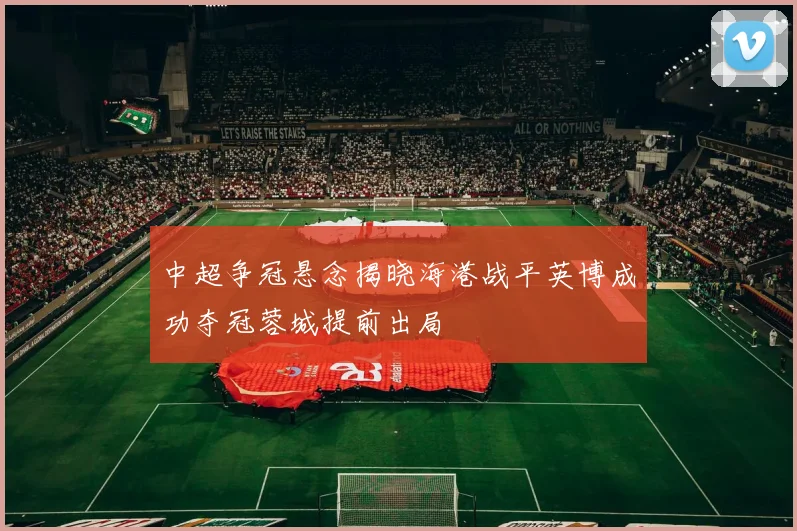 中超争冠悬念揭晓海港战平英博成功夺冠蓉城提前出局