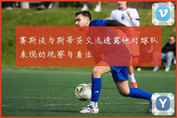 赛斯谈与斯蒂芬交流透露他对球队表现的观察与看法