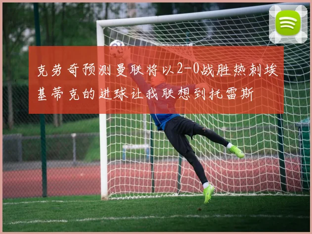 克劳奇预测曼联将以2-0战胜热刺埃基蒂克的进球让我联想到托雷斯