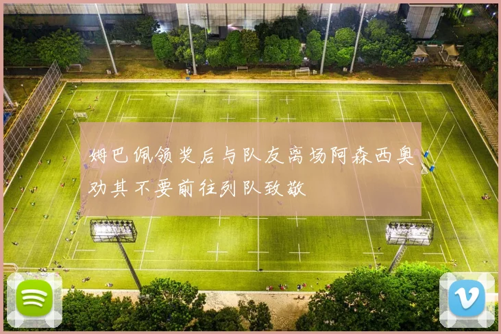 姆巴佩领奖后与队友离场阿森西奥劝其不要前往列队致敬