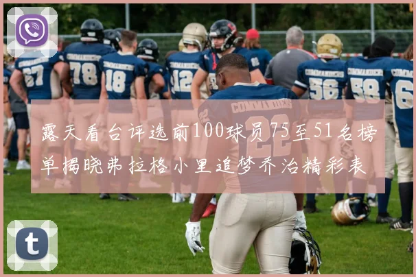 露天看台评选前100球员75至51名榜单揭晓弗拉格小里追梦乔治精彩表现