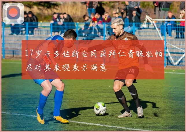 17岁卡多佐新合同获拜仁青睐孔帕尼对其表现表示满意