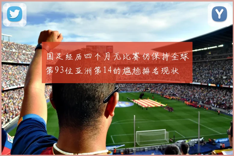 国足经历四个月无比赛仍保持全球第93位亚洲第14的尴尬排名现状