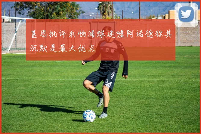 基恩批评利物浦球迷嘘阿诺德称其沉默是最大优点