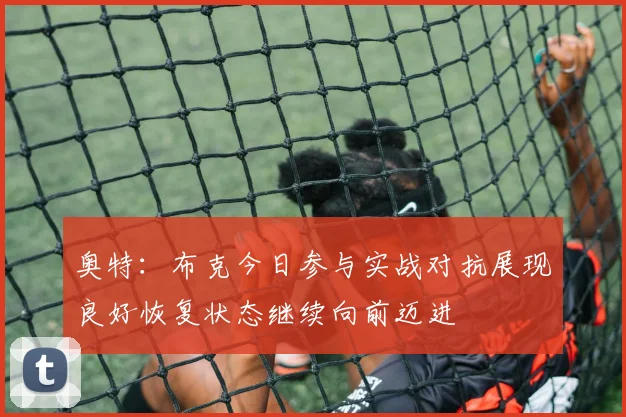 奥特：布克今日参与实战对抗展现良好恢复状态继续向前迈进