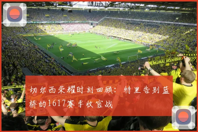 切尔西荣耀时刻回顾：特里告别蓝桥的1617赛季收官战