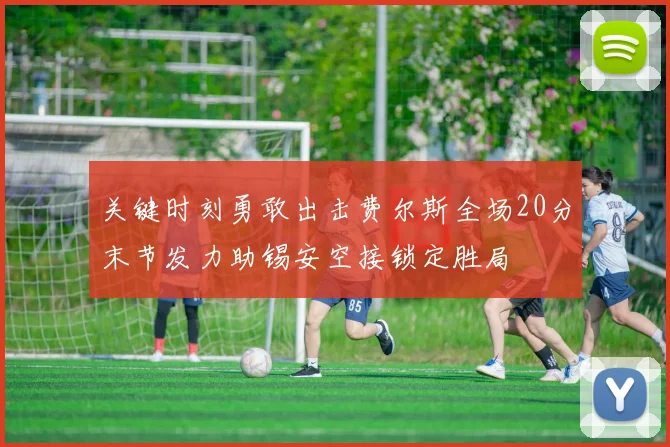 关键时刻勇敢出击费尔斯全场20分末节发力助锡安空接锁定胜局