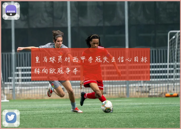 皇马球员对西甲夺冠失去信心目标转向欧冠争夺