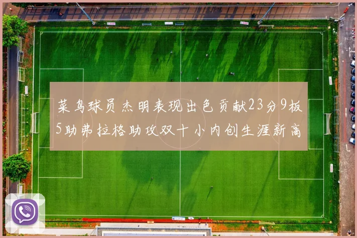 菜鸟球员杰明表现出色贡献23分9板5助弗拉格助攻双十小内创生涯新高17分