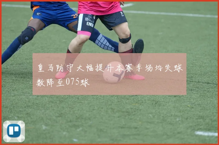 皇马防守大幅提升本赛季场均失球数降至075球