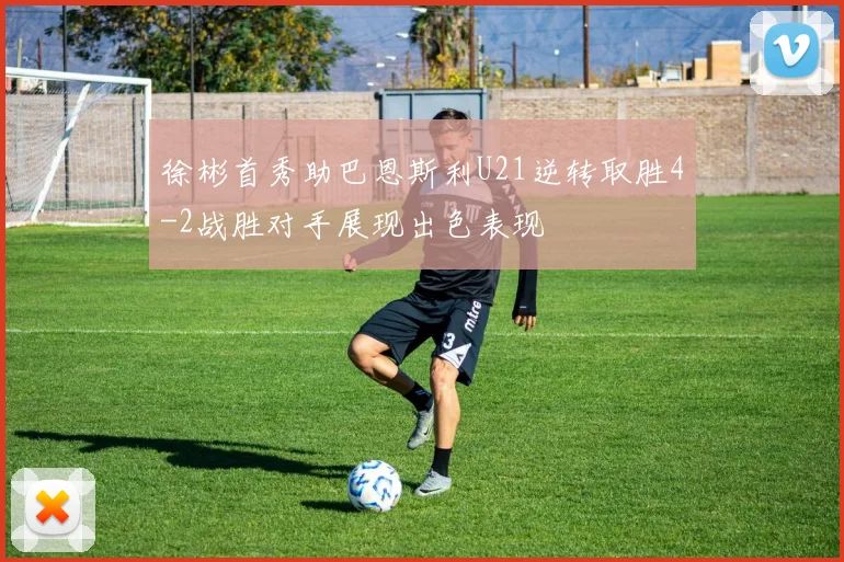 徐彬首秀助巴恩斯利U21逆转取胜4-2战胜对手展现出色表现