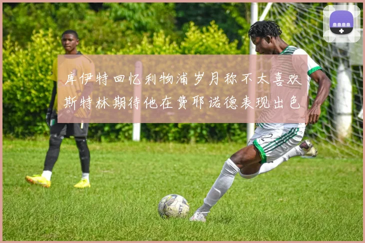 库伊特回忆利物浦岁月称不太喜欢斯特林期待他在费耶诺德表现出色