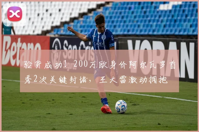 验货成功！200万欧身价阿尔瓦罗首秀2次关键封堵，王大雷激动拥抱