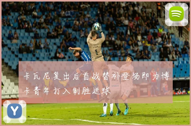 卡瓦尼复出后首战替补登场即为博卡青年打入制胜进球
