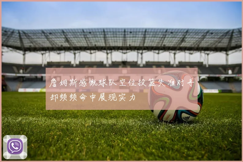 詹姆斯感慨球队空位投篮失准对手却频频命中展现实力