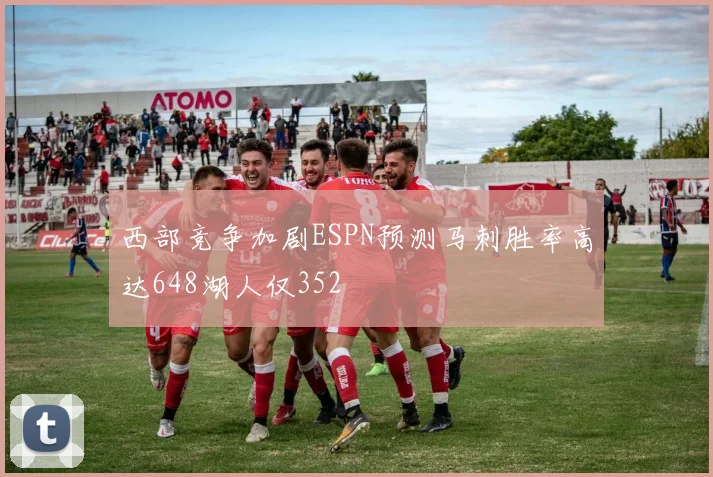 西部竞争加剧ESPN预测马刺胜率高达648湖人仅352