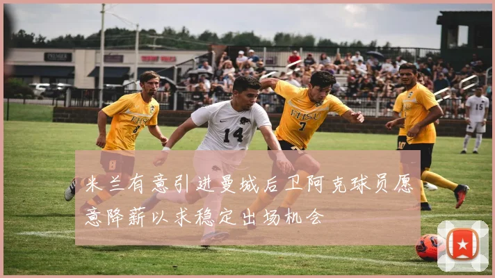 米兰有意引进曼城后卫阿克球员愿意降薪以求稳定出场机会