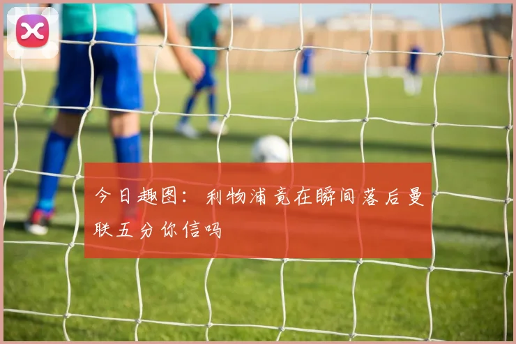 今日趣图：利物浦竟在瞬间落后曼联五分你信吗