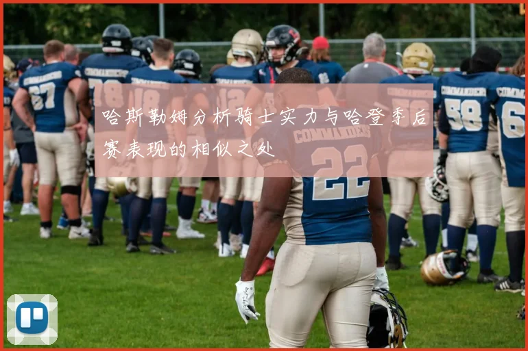 哈斯勒姆分析骑士实力与哈登季后赛表现的相似之处