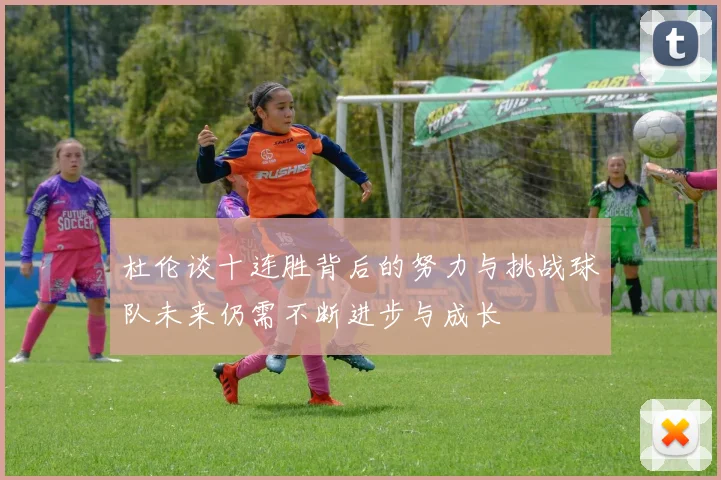 杜伦谈十连胜背后的努力与挑战球队未来仍需不断进步与成长
